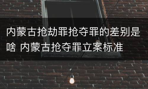 内蒙古抢劫罪抢夺罪的差别是啥 内蒙古抢夺罪立案标准