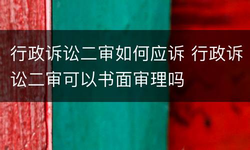 行政诉讼二审如何应诉 行政诉讼二审可以书面审理吗