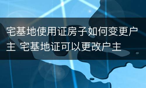宅基地使用证房子如何变更户主 宅基地证可以更改户主