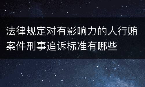 法律规定对有影响力的人行贿案件刑事追诉标准有哪些