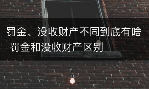 罚金、没收财产不同到底有啥 罚金和没收财产区别