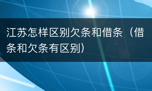 江苏怎样区别欠条和借条（借条和欠条有区别）