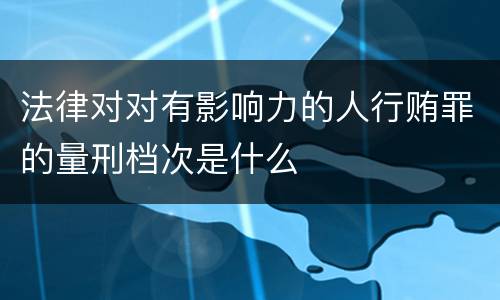 法律对对有影响力的人行贿罪的量刑档次是什么