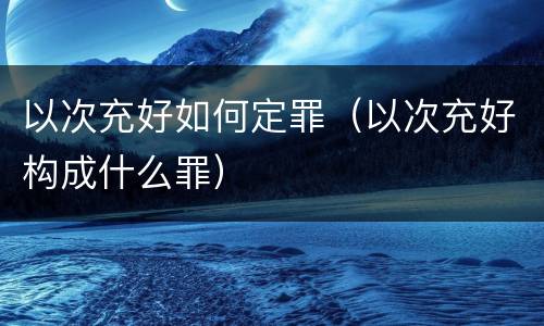 以次充好如何定罪（以次充好构成什么罪）
