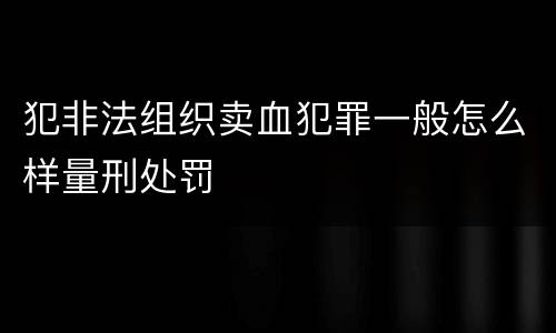 犯非法组织卖血犯罪一般怎么样量刑处罚