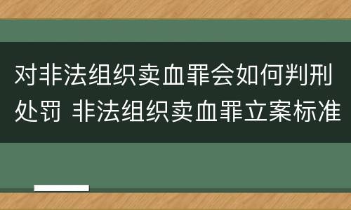 对非法组织卖血罪会如何判刑处罚 非法组织卖血罪立案标准