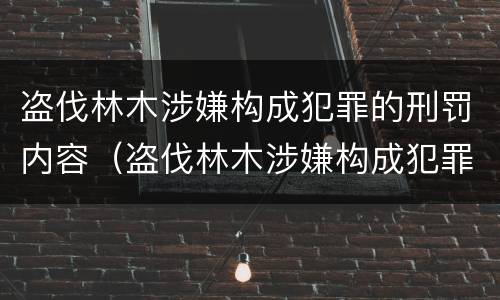 盗伐林木涉嫌构成犯罪的刑罚内容（盗伐林木涉嫌构成犯罪的刑罚内容是什么）