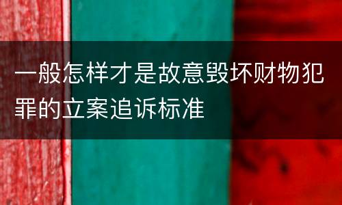 一般怎样才是故意毁坏财物犯罪的立案追诉标准