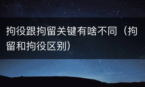 拘役跟拘留关键有啥不同（拘留和拘役区别）