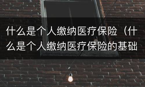 什么是个人缴纳医疗保险（什么是个人缴纳医疗保险的基础）