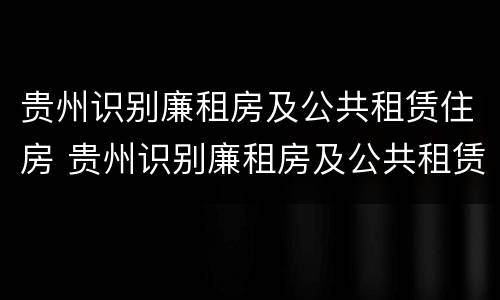 贵州识别廉租房及公共租赁住房 贵州识别廉租房及公共租赁住房信息