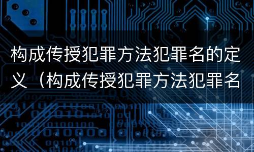 构成传授犯罪方法犯罪名的定义（构成传授犯罪方法犯罪名的定义是什么）