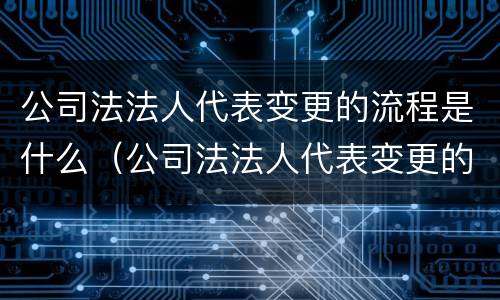 公司法法人代表变更的流程是什么（公司法法人代表变更的流程是什么意思）