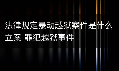 法律规定暴动越狱案件是什么立案 罪犯越狱事件