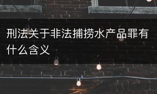 刑法关于非法捕捞水产品罪有什么含义