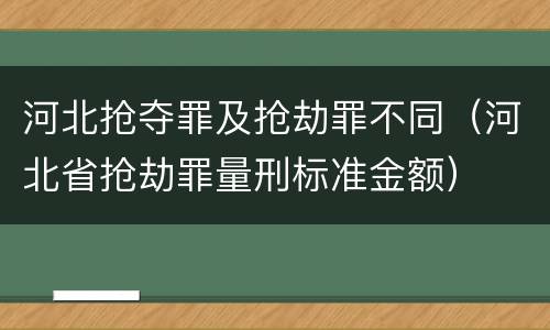 河北抢夺罪及抢劫罪不同（河北省抢劫罪量刑标准金额）