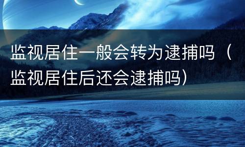 监视居住一般会转为逮捕吗（监视居住后还会逮捕吗）