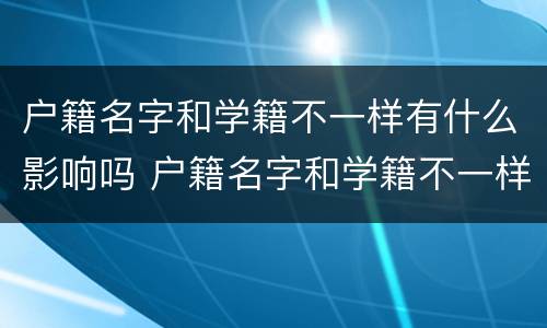 户籍名字和学籍不一样有什么影响吗 户籍名字和学籍不一样有什么影响吗初中