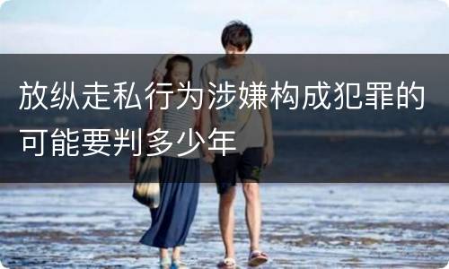 放纵走私行为涉嫌构成犯罪的可能要判多少年