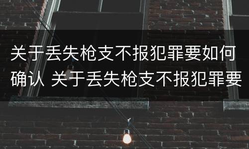 关于丢失枪支不报犯罪要如何确认 关于丢失枪支不报犯罪要如何确认案件
