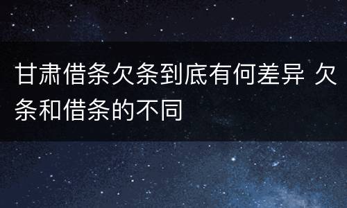 甘肃借条欠条到底有何差异 欠条和借条的不同