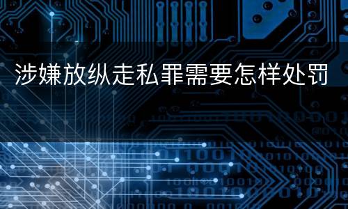 涉嫌放纵走私罪需要怎样处罚