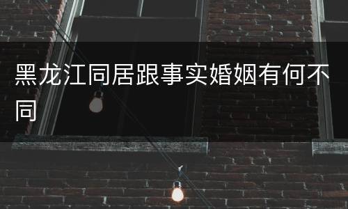 黑龙江同居跟事实婚姻有何不同