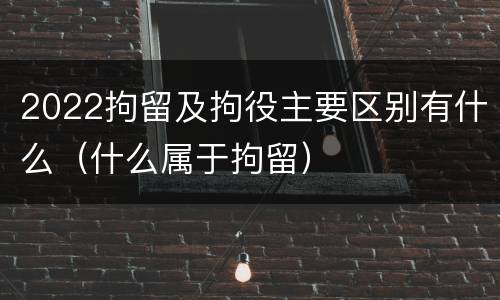 2022拘留及拘役主要区别有什么（什么属于拘留）