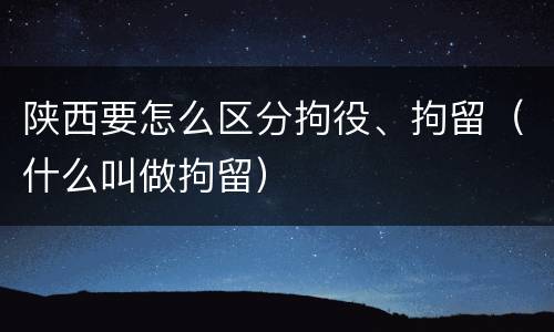陕西要怎么区分拘役、拘留（什么叫做拘留）