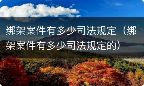绑架案件有多少司法规定（绑架案件有多少司法规定的）