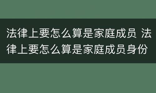 法律上要怎么算是家庭成员 法律上要怎么算是家庭成员身份