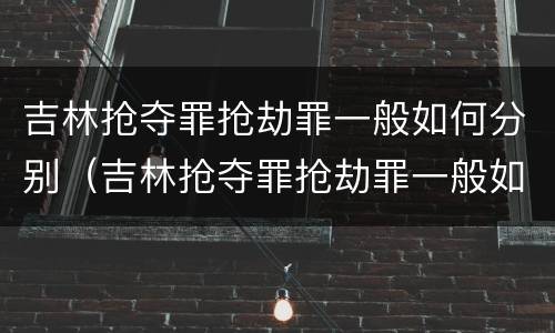 吉林抢夺罪抢劫罪一般如何分别（吉林抢夺罪抢劫罪一般如何分别认定）