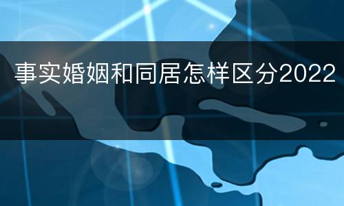 事实婚姻和同居怎样区分2022