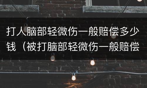 打人脑部轻微伤一般赔偿多少钱（被打脑部轻微伤一般赔偿多少钱）