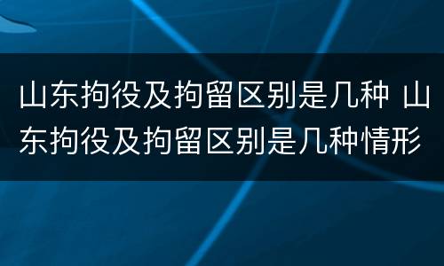 山东拘役及拘留区别是几种 山东拘役及拘留区别是几种情形
