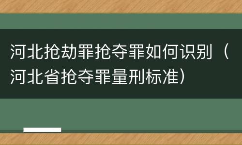 河北抢劫罪抢夺罪如何识别（河北省抢夺罪量刑标准）