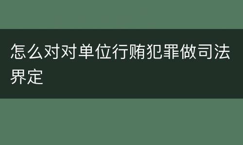 怎么对对单位行贿犯罪做司法界定