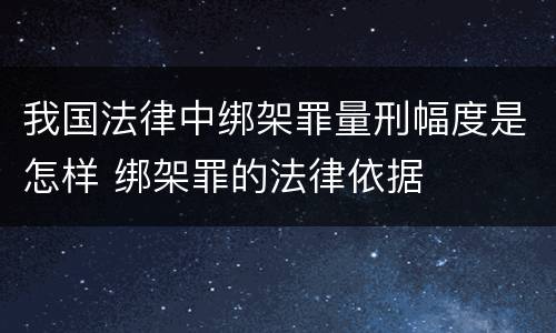 我国法律中绑架罪量刑幅度是怎样 绑架罪的法律依据