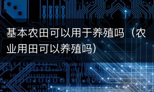 基本农田可以用于养殖吗（农业用田可以养殖吗）