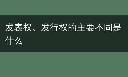 发表权、发行权的主要不同是什么