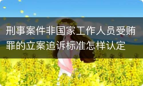 刑事案件非国家工作人员受贿罪的立案追诉标准怎样认定