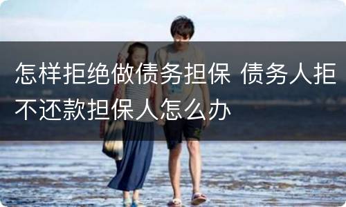 怎样拒绝做债务担保 债务人拒不还款担保人怎么办