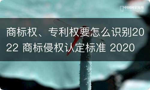 商标权、专利权要怎么识别2022 商标侵权认定标准 2020