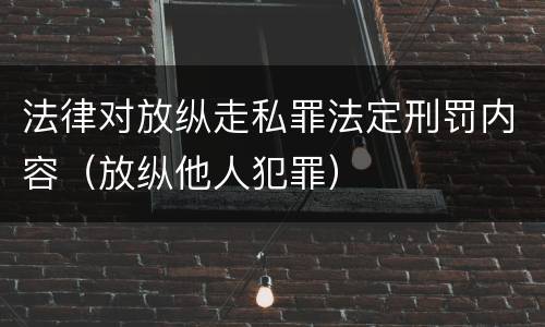 法律对放纵走私罪法定刑罚内容（放纵他人犯罪）