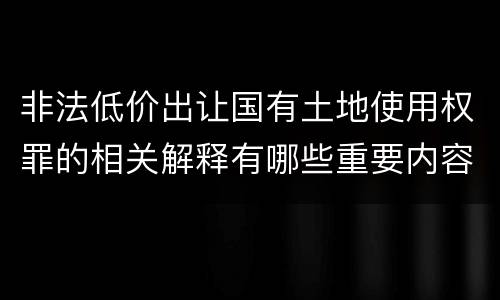 非法低价出让国有土地使用权罪的相关解释有哪些重要内容