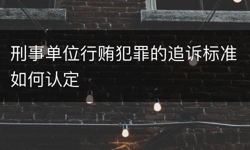 刑事单位行贿犯罪的追诉标准如何认定