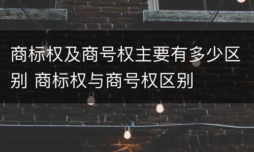 商标权及商号权主要有多少区别 商标权与商号权区别