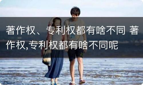 著作权、专利权都有啥不同 著作权,专利权都有啥不同呢