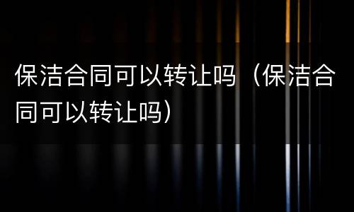 保洁合同可以转让吗（保洁合同可以转让吗）