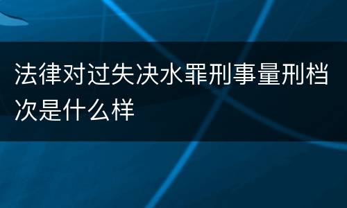 法律对过失决水罪刑事量刑档次是什么样
